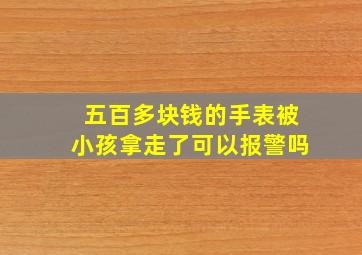 五百多块钱的手表被小孩拿走了可以报警吗