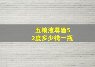 五粮液尊酒52度多少钱一瓶