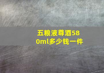 五粮液尊酒580ml多少钱一件