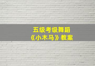 五级考级舞蹈《小木马》教案