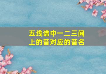 五线谱中一二三间上的音对应的音名