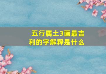 五行属土3画最吉利的字解释是什么