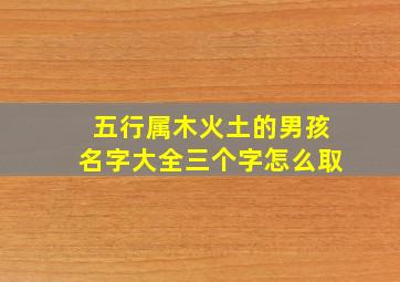 五行属木火土的男孩名字大全三个字怎么取