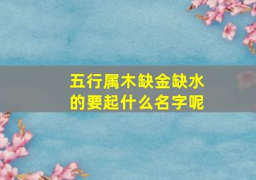 五行属木缺金缺水的要起什么名字呢