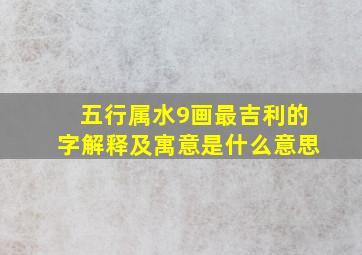 五行属水9画最吉利的字解释及寓意是什么意思