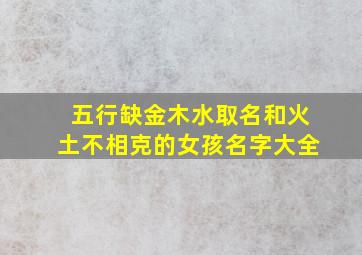 五行缺金木水取名和火土不相克的女孩名字大全