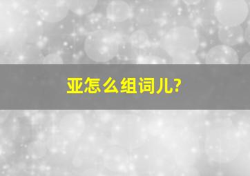 亚怎么组词儿?