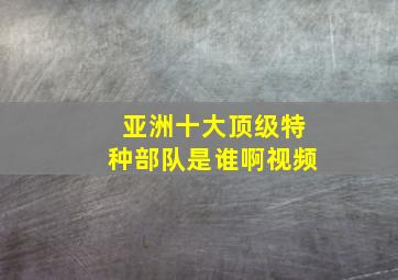 亚洲十大顶级特种部队是谁啊视频