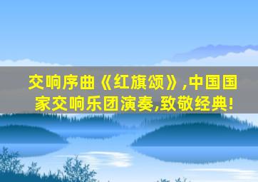 交响序曲《红旗颂》,中国国家交响乐团演奏,致敬经典!