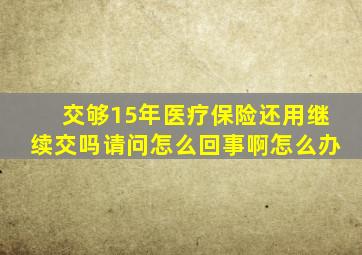 交够15年医疗保险还用继续交吗请问怎么回事啊怎么办