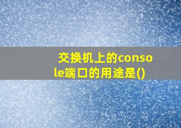 交换机上的console端口的用途是()