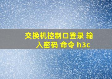 交换机控制口登录 输入密码 命令 h3c