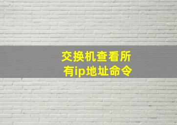 交换机查看所有ip地址命令