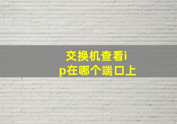 交换机查看ip在哪个端口上