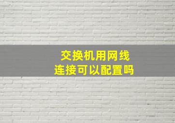 交换机用网线连接可以配置吗