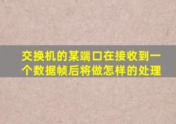 交换机的某端口在接收到一个数据帧后将做怎样的处理