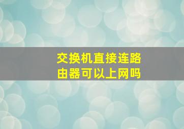 交换机直接连路由器可以上网吗