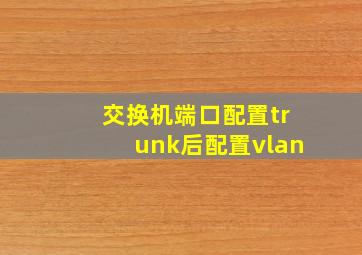 交换机端口配置trunk后配置vlan