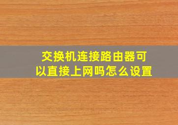 交换机连接路由器可以直接上网吗怎么设置