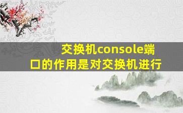 交换机console端口的作用是对交换机进行