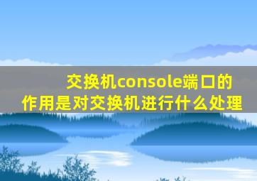 交换机console端口的作用是对交换机进行什么处理