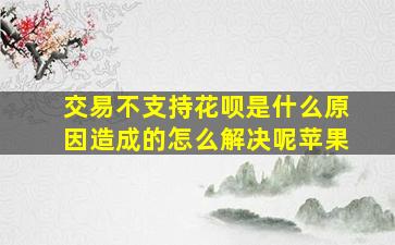 交易不支持花呗是什么原因造成的怎么解决呢苹果