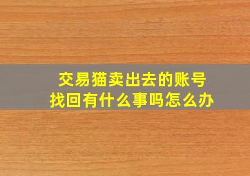 交易猫卖出去的账号找回有什么事吗怎么办