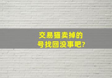 交易猫卖掉的号找回没事吧?