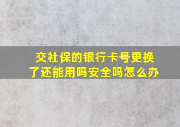 交社保的银行卡号更换了还能用吗安全吗怎么办