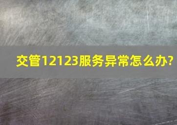 交管12123服务异常怎么办?