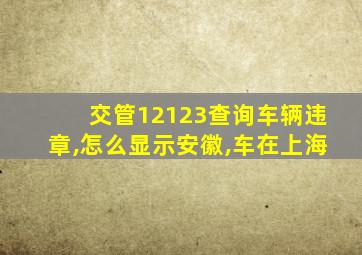 交管12123查询车辆违章,怎么显示安徽,车在上海