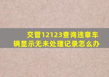 交管12123查询违章车辆显示无未处理记录怎么办