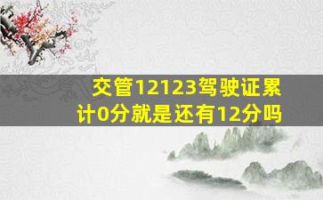 交管12123驾驶证累计0分就是还有12分吗