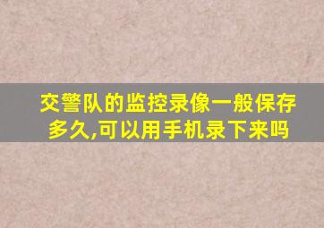 交警队的监控录像一般保存多久,可以用手机录下来吗