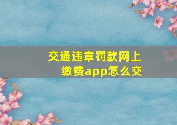 交通违章罚款网上缴费app怎么交