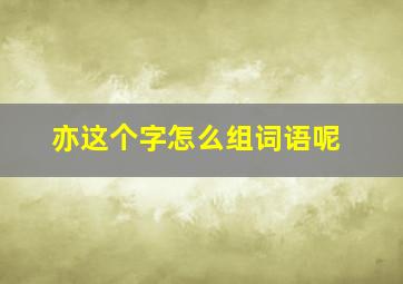 亦这个字怎么组词语呢