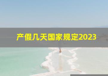 产假几天国家规定2023