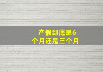 产假到底是6个月还是三个月