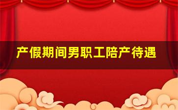 产假期间男职工陪产待遇