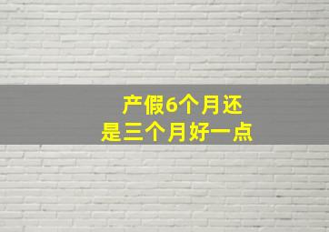 产假6个月还是三个月好一点