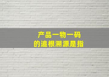 产品一物一码的追根溯源是指