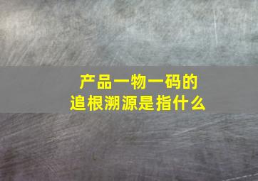 产品一物一码的追根溯源是指什么