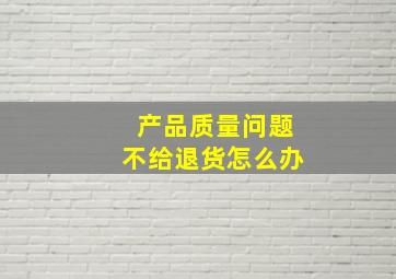 产品质量问题不给退货怎么办