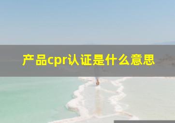 产品cpr认证是什么意思