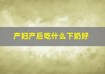 产妇产后吃什么下奶好