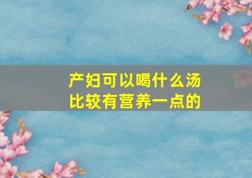 产妇可以喝什么汤比较有营养一点的