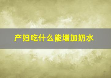 产妇吃什么能增加奶水