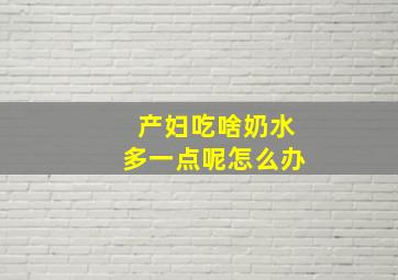 产妇吃啥奶水多一点呢怎么办