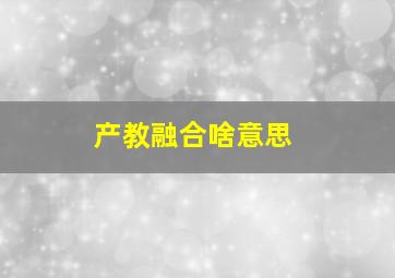 产教融合啥意思