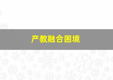 产教融合困境